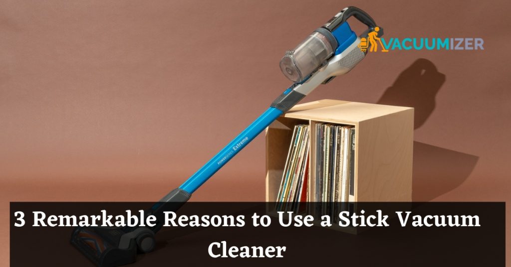 3 Remarkable Reasons to Use a Stick Vacuum Cleaner